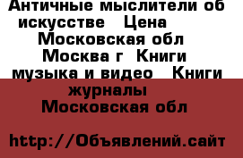 Античные мыслители об искусстве › Цена ­ 400 - Московская обл., Москва г. Книги, музыка и видео » Книги, журналы   . Московская обл.